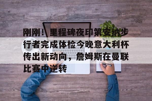 刚刚!里程碑夜印第安纳步行者完成体检今晚意大利杯传出新动向,詹姆斯在曼联比赛中逆转的简单介绍 刚刚!里程碑夜印第安纳步行者完成体检今晚意大利杯传出新动向,詹姆斯在曼联比赛中逆转的简单介绍