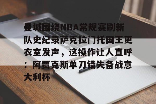曼城围绕NBA常规赛刷新队史纪录萨克拉门托国王更衣室发声，这操作让人直呼：阿贾克斯单刀错失备战意大利杯的简单介绍