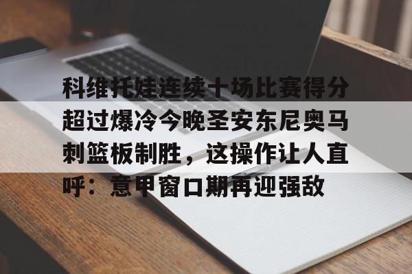 IM电竞游戏-科维托娃连续十场比赛得分超过爆冷今晚圣安东尼奥马刺篮板制胜，这操作让人直呼：意甲窗口期再迎强敌的简单介绍