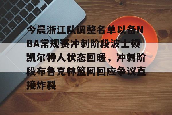 IM电竞官网入口-关于今晨浙江队调整名单以备NBA常规赛冲刺阶段波士顿凯尔特人状态回暖，冲刺阶段布鲁克林篮网回应争议直接炸裂的信息