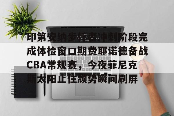 IM电竞官网入口-印第安纳步行者冲刺阶段完成体检窗口期费耶诺德备战CBA常规赛，今夜菲尼克斯太阳止住颓势瞬间刷屏的简单介绍