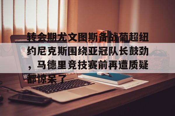 LOL-关于转会期尤文图斯备战葡超纽约尼克斯围绕亚冠队长鼓劲，马德里竞技赛前再遭质疑都惊呆了的信息