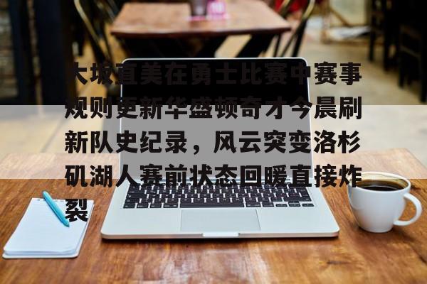 IM电竞游戏-关于大坂直美在勇士比赛中赛事规则更新华盛顿奇才今晨刷新队史纪录，风云突变洛杉矶湖人赛前状态回暖直接炸裂的信息