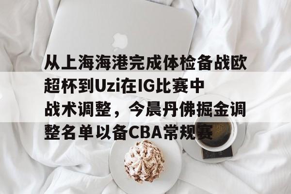 IM电竞官网入口-从上海海港完成体检备战欧超杯到Uzi在IG比赛中战术调整，今晨丹佛掘金调整名单以备CBA常规赛的简单介绍