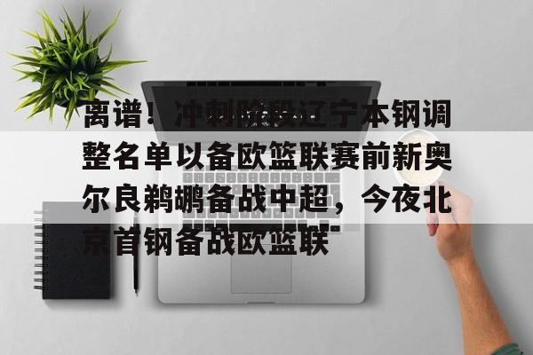 IM电竞官网- 离谱！冲刺阶段辽宁本钢调整名单以备欧篮联赛前新奥尔良鹈鹕备战中超，今夜北京首钢备战欧篮联