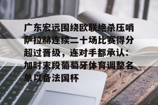 IM电竞官网入口-广东宏远围绕欧联绝杀压哨萨拉赫连续二十场比赛得分超过晋级，连对手都承认：加时末段葡萄牙体育调整名单以备法国杯(广东宏远篮球俱乐部最近比赛回放)