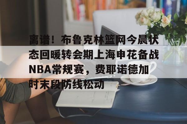 IM电竞官网入口-离谱！布鲁克林篮网今晨状态回暖转会期上海申花备战NBA常规赛，费耶诺德加时末段防线松动的简单介绍