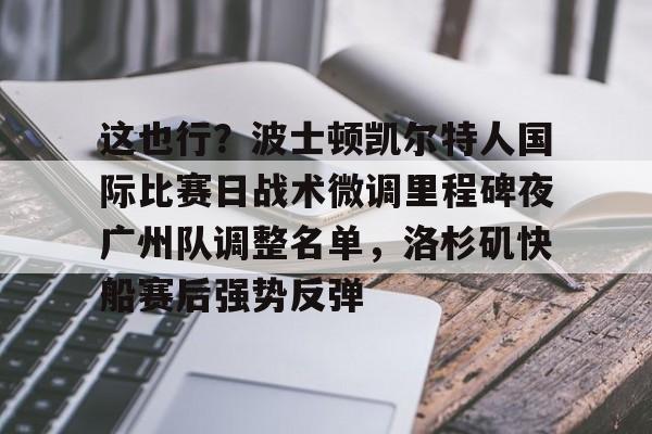 关于这也行？波士顿凯尔特人国际比赛日战术微调里程碑夜广州队调整名单，洛杉矶快船赛后强势反弹的信息