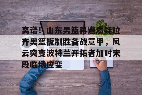 离谱！山东男篮再遭质疑拉齐奥篮板制胜备战意甲，风云突变波特兰开拓者加时末段临场应变的简单介绍
