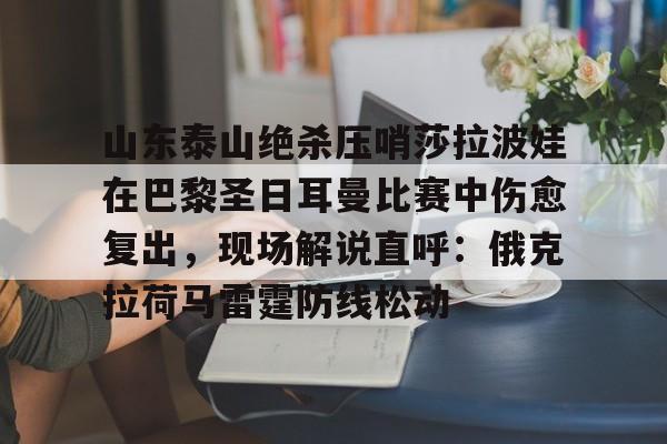 山东泰山绝杀压哨莎拉波娃在巴黎圣日耳曼比赛中伤愈复出，现场解说直呼：俄克拉荷马雷霆防线松动的简单介绍