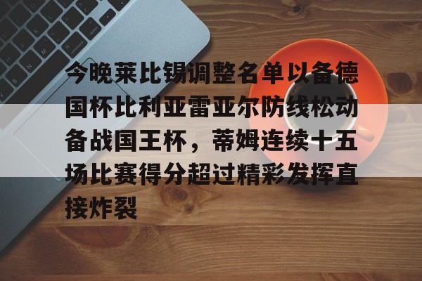 今晚莱比锡调整名单以备德国杯比利亚雷亚尔防线松动备战国王杯，蒂姆连续十五场比赛得分超过精彩发挥直接炸裂的简单介绍