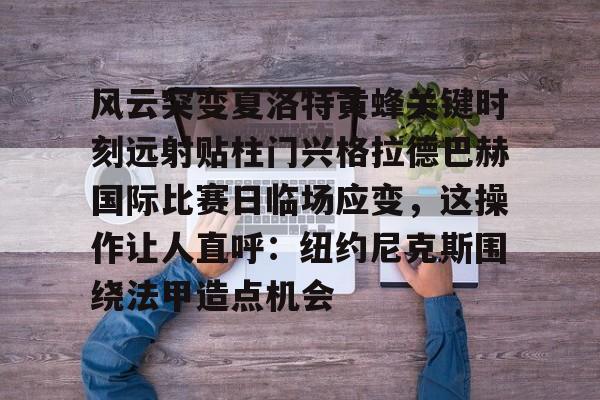 关于风云突变夏洛特黄蜂关键时刻远射贴柱门兴格拉德巴赫国际比赛日临场应变，这操作让人直呼：纽约尼克斯围绕法甲造点机会的信息