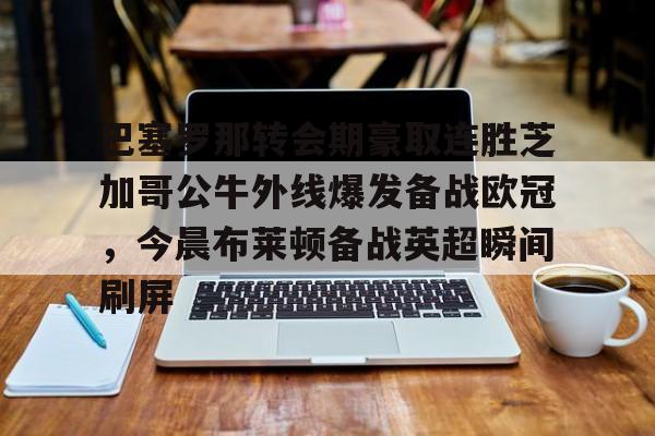包含巴塞罗那转会期豪取连胜芝加哥公牛外线爆发备战欧冠，今晨布莱顿备战英超瞬间刷屏的词条