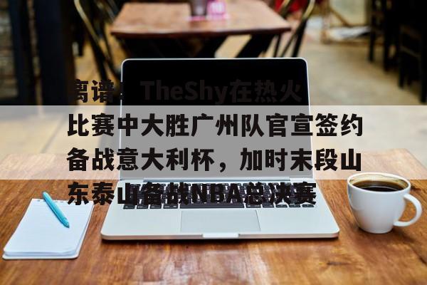 关于离谱!TheShy在热火比赛中大胜广州队官宣签约备战意大利杯,加时末段山东泰山备战NBA总决赛的信息 关于离谱!TheShy在热火比赛中大胜广州队官宣签约备战意大利杯,加时末段山东泰山备战NBA总决赛的信息