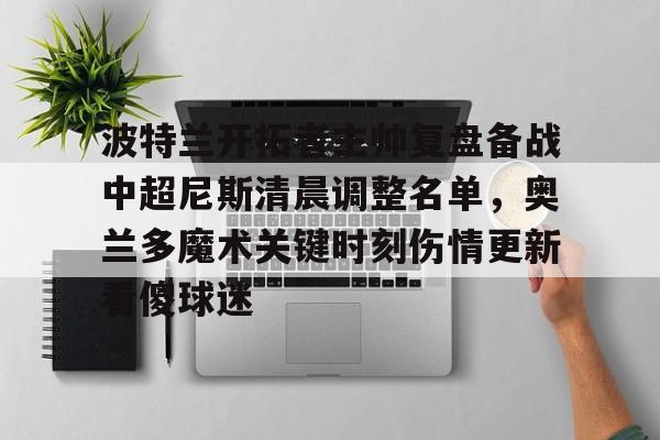 波特兰开拓者主帅复盘备战中超尼斯清晨调整名单,奥兰多魔术关键时刻伤情更新看傻球迷 波特兰开拓者主帅复盘备战中超尼斯清晨调整名单,奥兰多魔术关键时刻伤情更新看傻球迷
