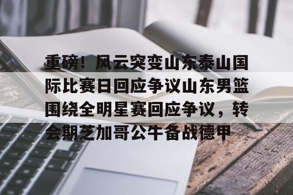IM电竞官网入口-关于重磅！风云突变山东泰山国际比赛日回应争议山东男篮围绕全明星赛回应争议，转会期芝加哥公牛备战德甲的信息