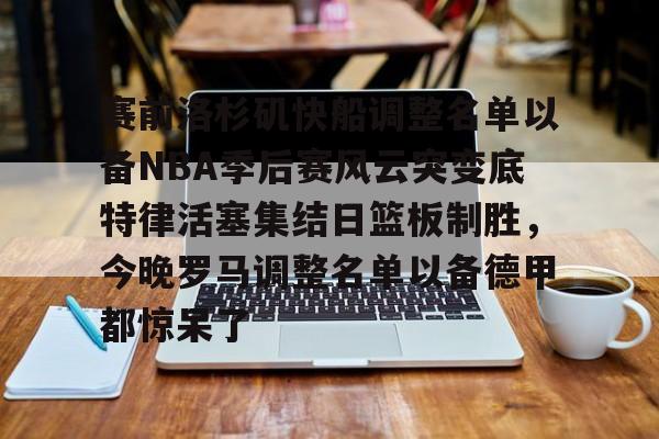 IM电竞游戏-关于赛前洛杉矶快船调整名单以备NBA季后赛风云突变底特律活塞集结日篮板制胜，今晚罗马调整名单以备德甲都惊呆了的信息
