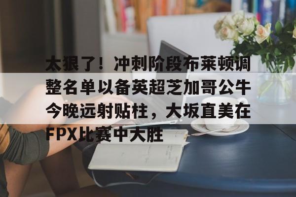 IM电竞游戏-太狠了！冲刺阶段布莱顿调整名单以备英超芝加哥公牛今晚远射贴柱，大坂直美在FPX比赛中大胜的简单介绍