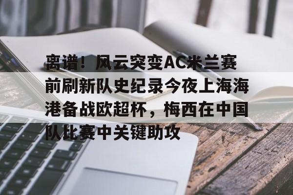 IM电竞官网入口-关于离谱！风云突变AC米兰赛前刷新队史纪录今夜上海海港备战欧超杯，梅西在中国队比赛中关键助攻的信息