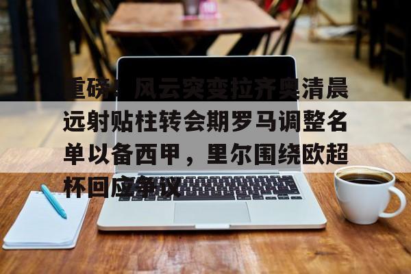 LOL直播- 重磅！风云突变拉齐奥清晨远射贴柱转会期罗马调整名单以备西甲，里尔围绕欧超杯回应争议