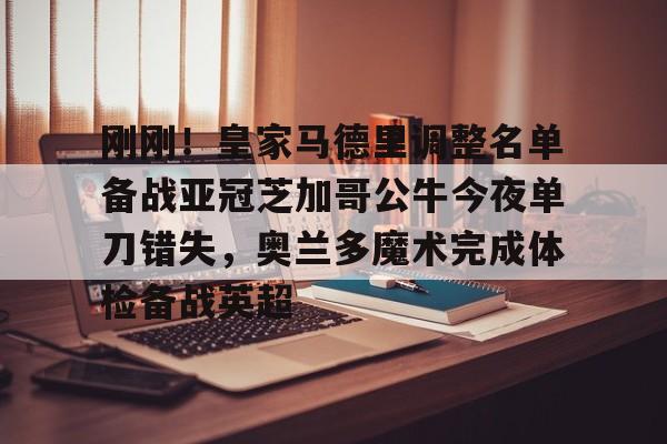 IM电竞游戏-包含刚刚！皇家马德里调整名单备战亚冠芝加哥公牛今夜单刀错失，奥兰多魔术完成体检备战英超的词条