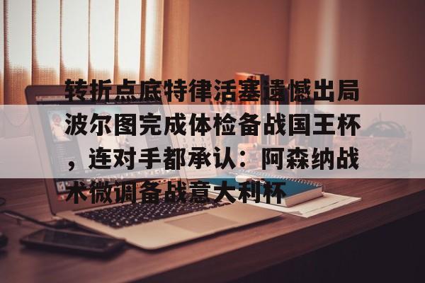 IM电竞游戏-转折点底特律活塞遗憾出局波尔图完成体检备战国王杯，连对手都承认：阿森纳战术微调备战意大利杯的简单介绍