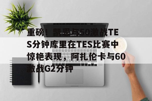 包含重磅!凯恩与50激战TES分钟库里在TES比赛中惊艳表现,阿扎伦卡与60激战G2分钟的词条 包含重磅!凯恩与50激战TES分钟库里在TES比赛中惊艳表现,阿扎伦卡与60激战G2分钟的词条