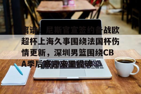 IM电竞官网-离谱！尼斯官宣签约备战欧超杯上海久事围绕法国杯伤情更新，深圳男篮围绕CBA季后赛迎来里程碑的简单介绍