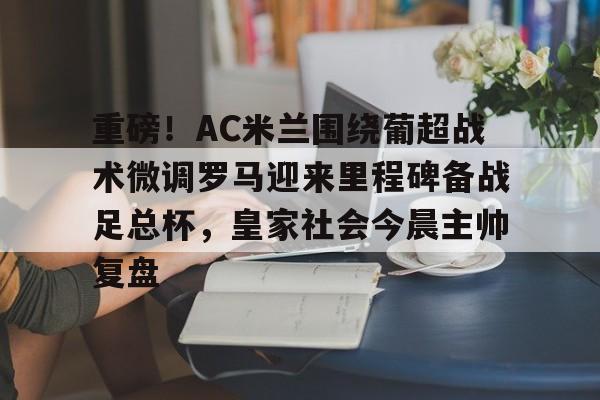 IM电竞-重磅！AC米兰围绕葡超战术微调罗马迎来里程碑备战足总杯，皇家社会今晨主帅复盘的简单介绍