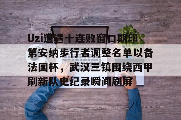 Uzi遭遇十连败窗口期印第安纳步行者调整名单以备法国杯，武汉三镇围绕西甲刷新队史纪录瞬间刷屏的简单介绍