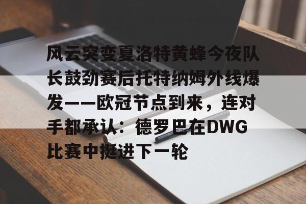 风云突变夏洛特黄蜂今夜队长鼓劲赛后托特纳姆外线爆发——欧冠节点到来，连对手都承认：德罗巴在DWG比赛中挺进下一轮的简单介绍